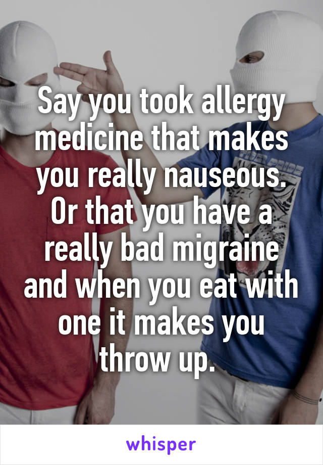 Say you took allergy medicine that makes you really nauseous. Or that you have a really bad migraine and when you eat with one it makes you throw up. 