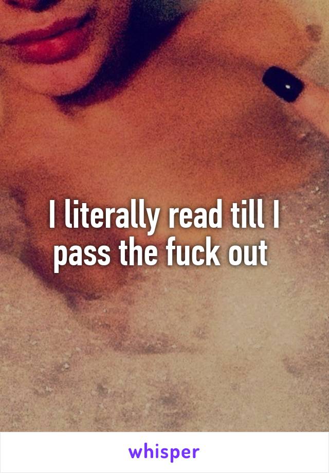 I literally read till I pass the fuck out 