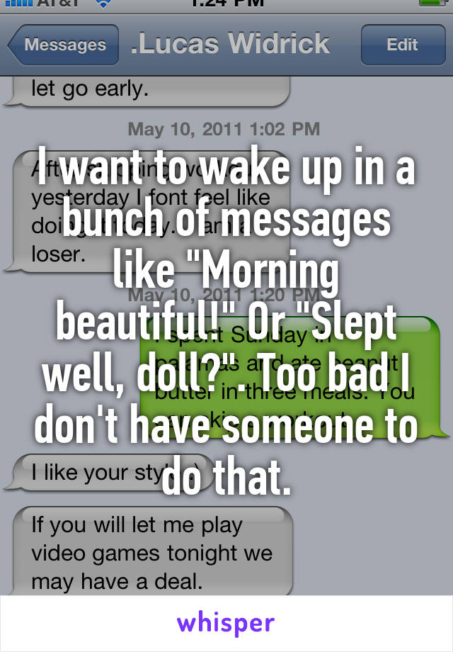 I want to wake up in a bunch of messages like "Morning beautiful!" Or "Slept well, doll?". Too bad I don't have someone to do that.