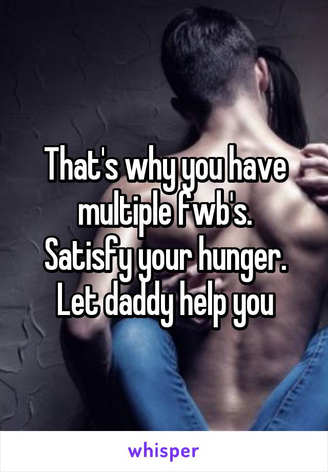 That's why you have multiple fwb's.
Satisfy your hunger.
Let daddy help you