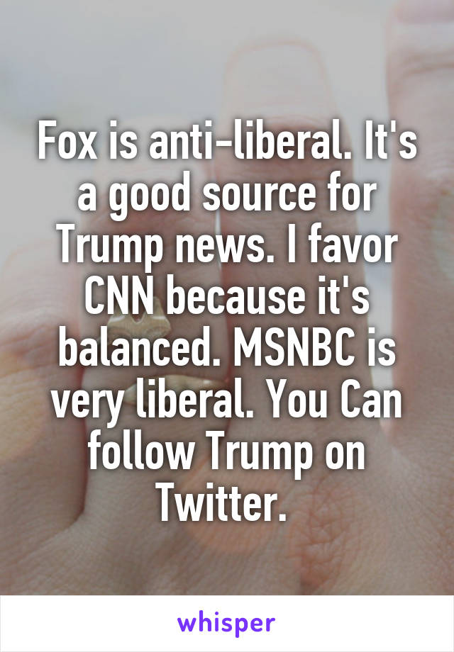 Fox is anti-liberal. It's a good source for Trump news. I favor CNN because it's balanced. MSNBC is very liberal. You Can follow Trump on Twitter. 