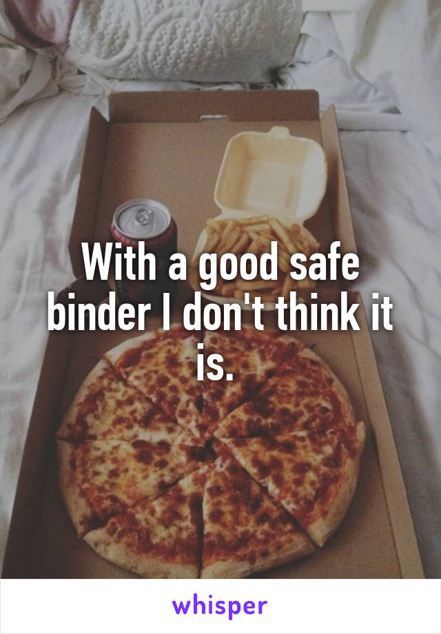 With a good safe binder I don't think it is. 