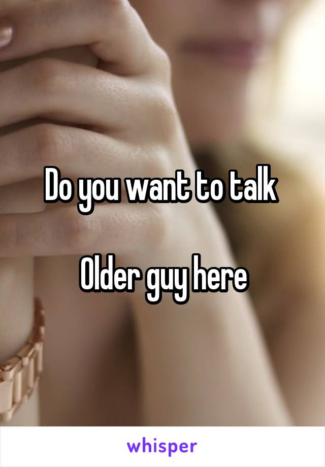 Do you want to talk 

Older guy here