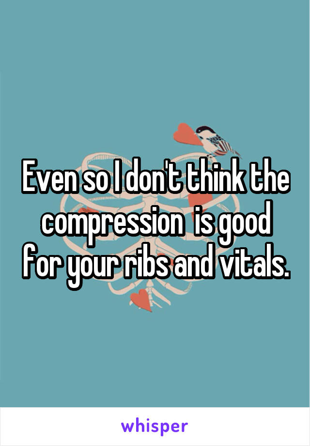 Even so I don't think the compression  is good for your ribs and vitals.