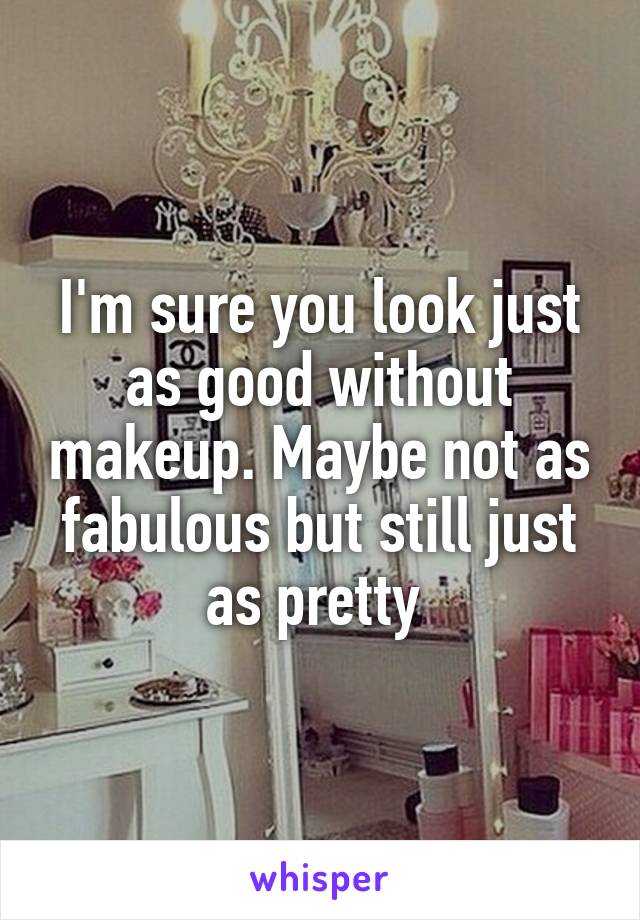 I'm sure you look just as good without makeup. Maybe not as fabulous but still just as pretty 