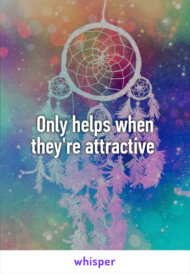 Only helps when they're attractive 