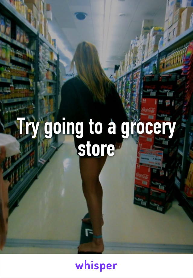 Try going to a grocery store