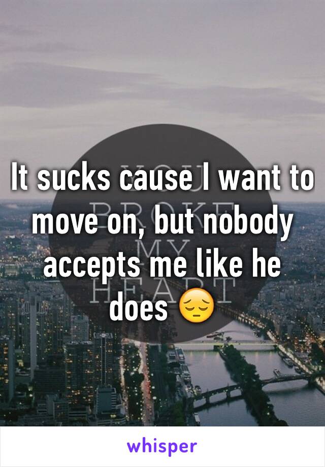 It sucks cause I want to move on, but nobody accepts me like he does 😔