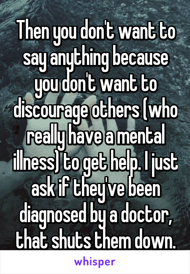 Then you don't want to say anything because you don't want to discourage others (who really have a mental illness) to get help. I just ask if they've been diagnosed by a doctor, that shuts them down.