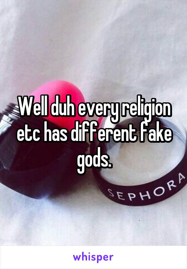 Well duh every religion etc has different fake gods.