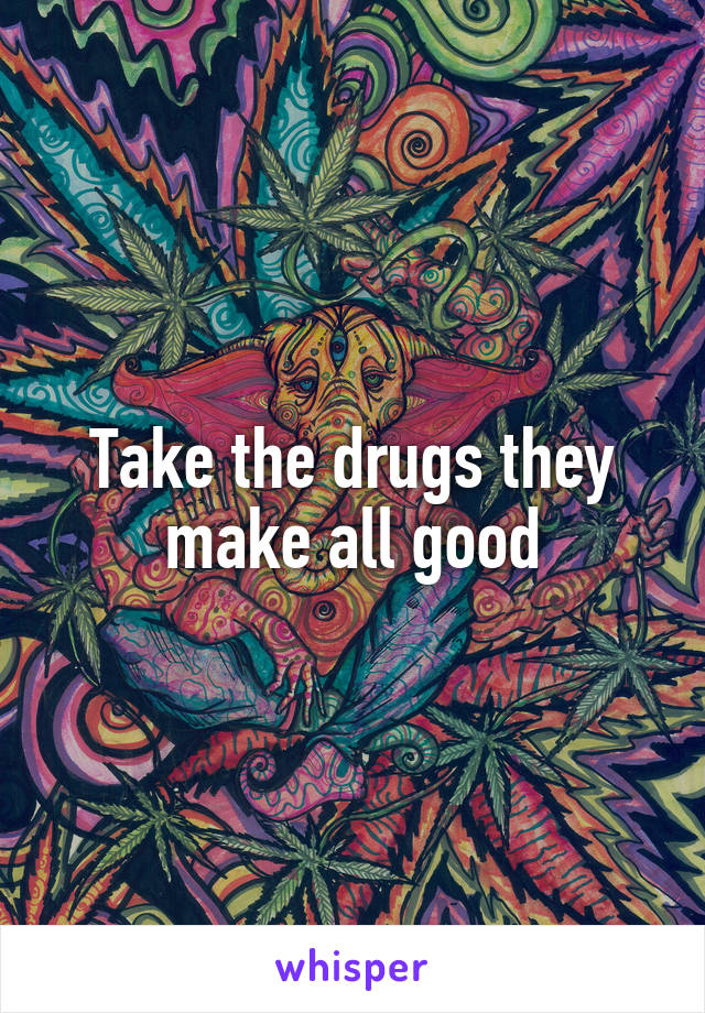 Take the drugs they make all good