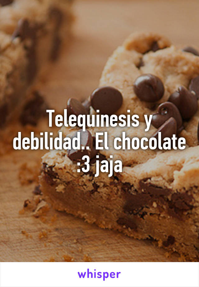 Telequinesis y debilidad.. El chocolate :3 jaja