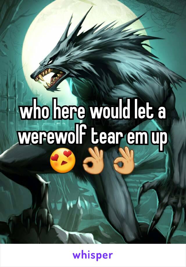 who here would let a werewolf tear em up 😍👌👌