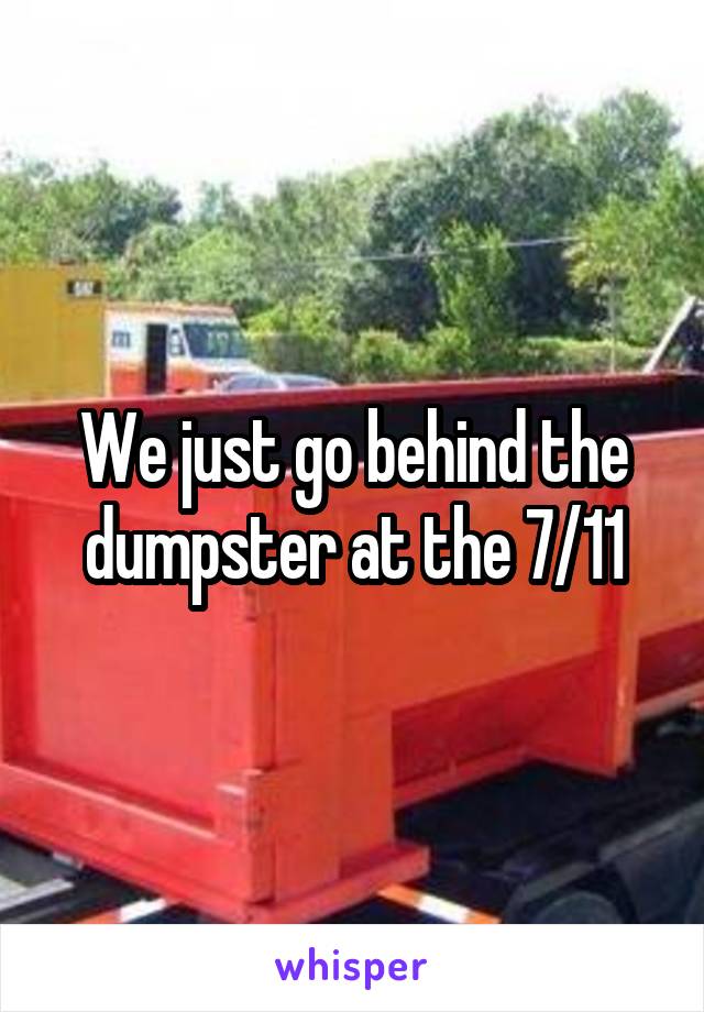 We just go behind the dumpster at the 7/11