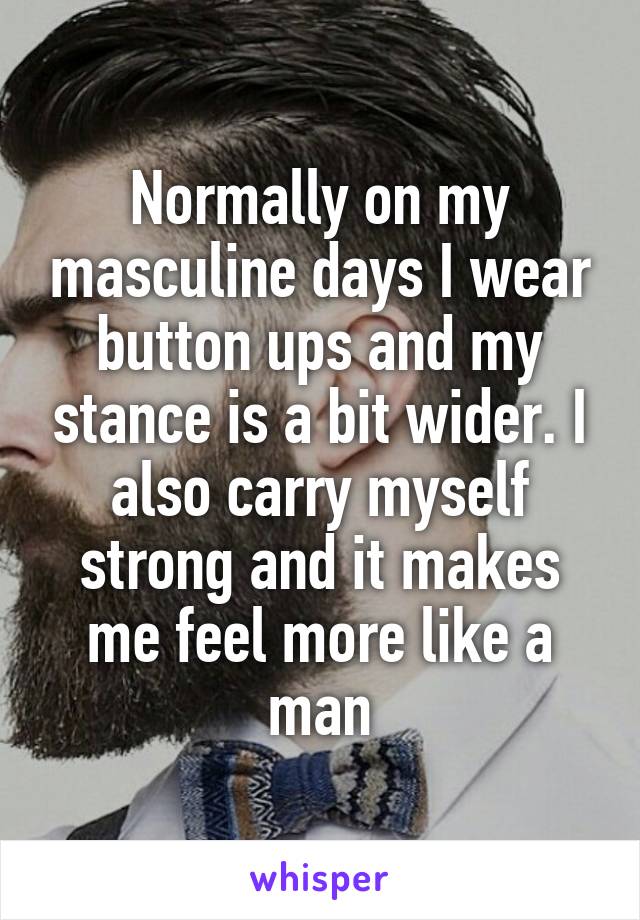 Normally on my masculine days I wear button ups and my stance is a bit wider. I also carry myself strong and it makes me feel more like a man