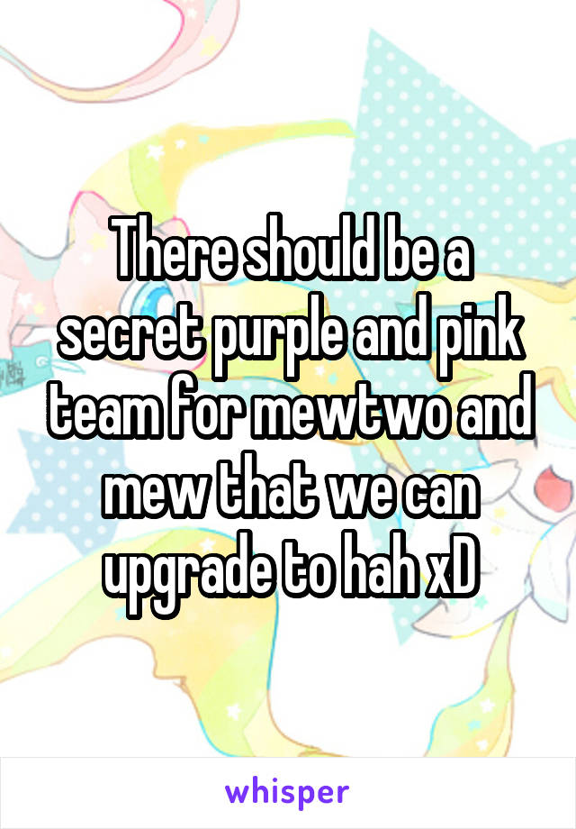 There should be a secret purple and pink team for mewtwo and mew that we can upgrade to hah xD