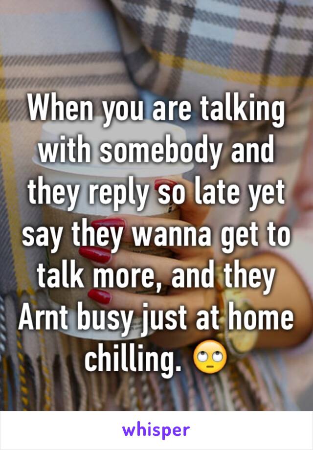When you are talking with somebody and they reply so late yet say they wanna get to talk more, and they Arnt busy just at home chilling. 🙄