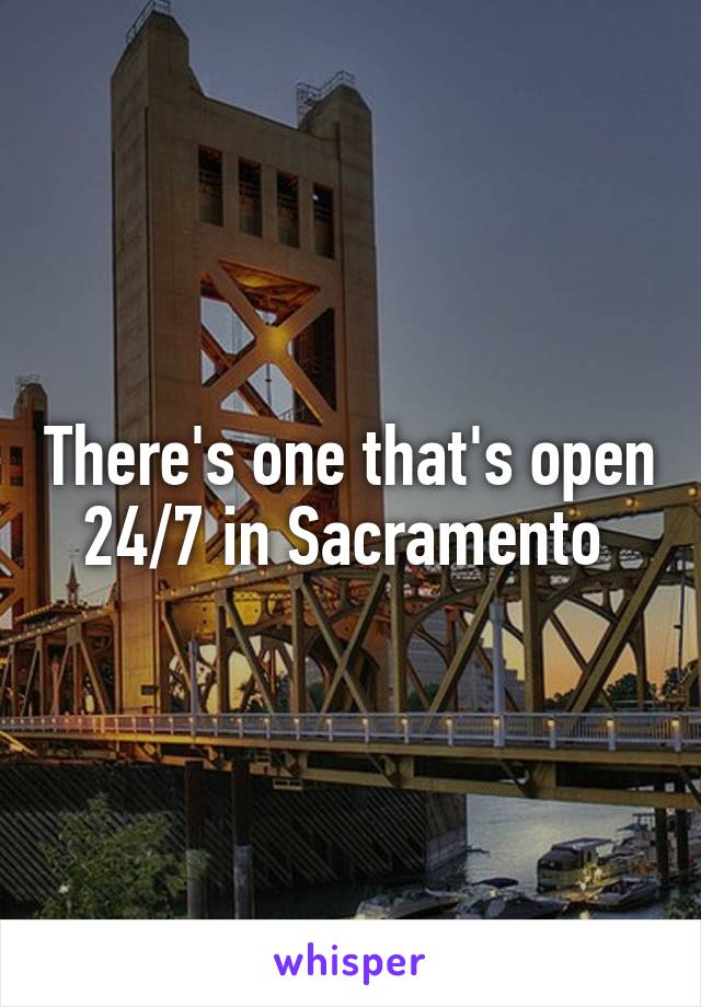 There's one that's open 24/7 in Sacramento 