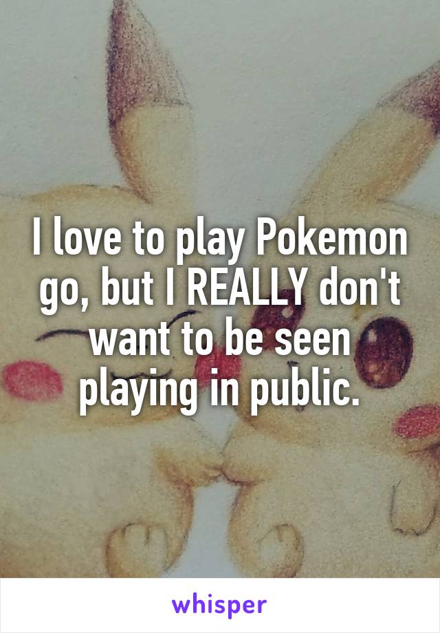 I love to play Pokemon go, but I REALLY don't want to be seen playing in public.