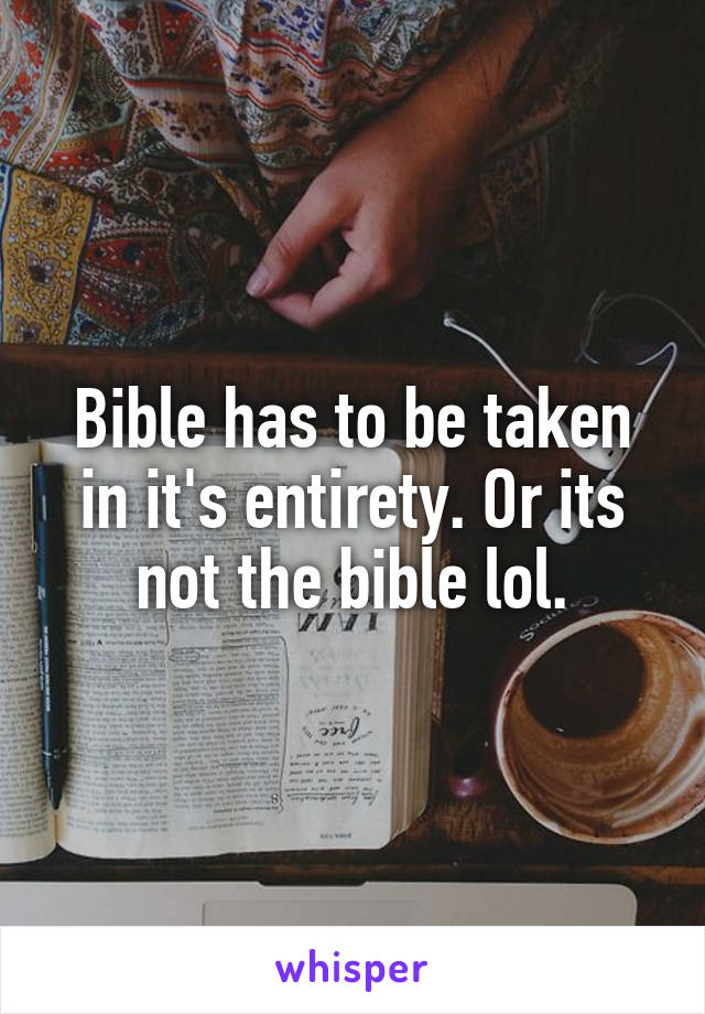 Bible has to be taken in it's entirety. Or its not the bible lol.