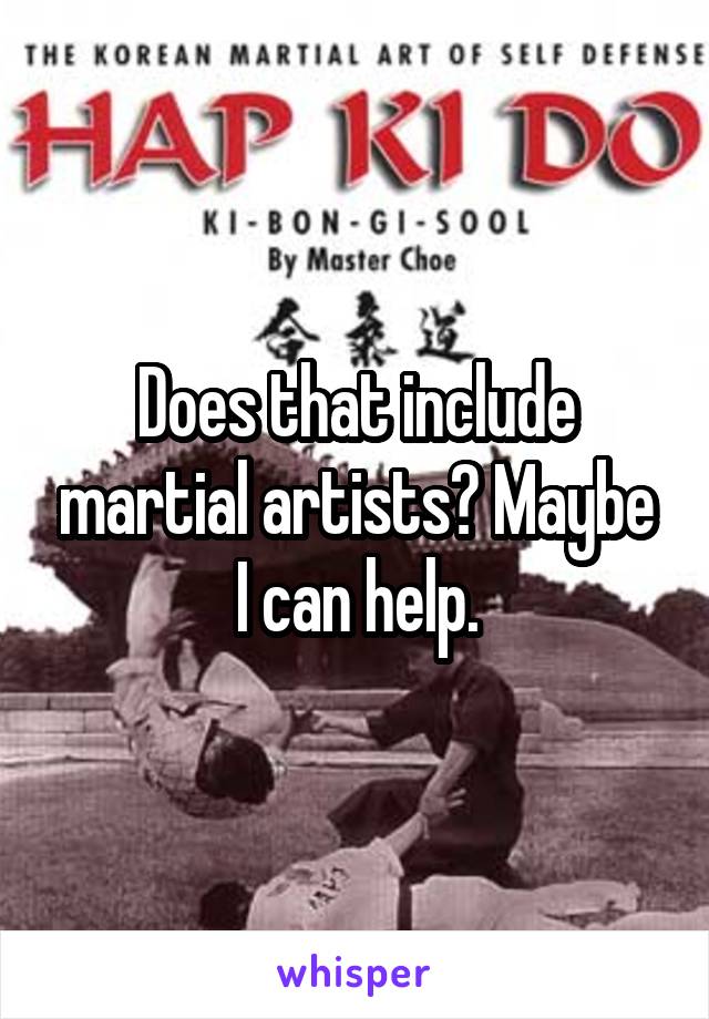 Does that include martial artists? Maybe I can help.