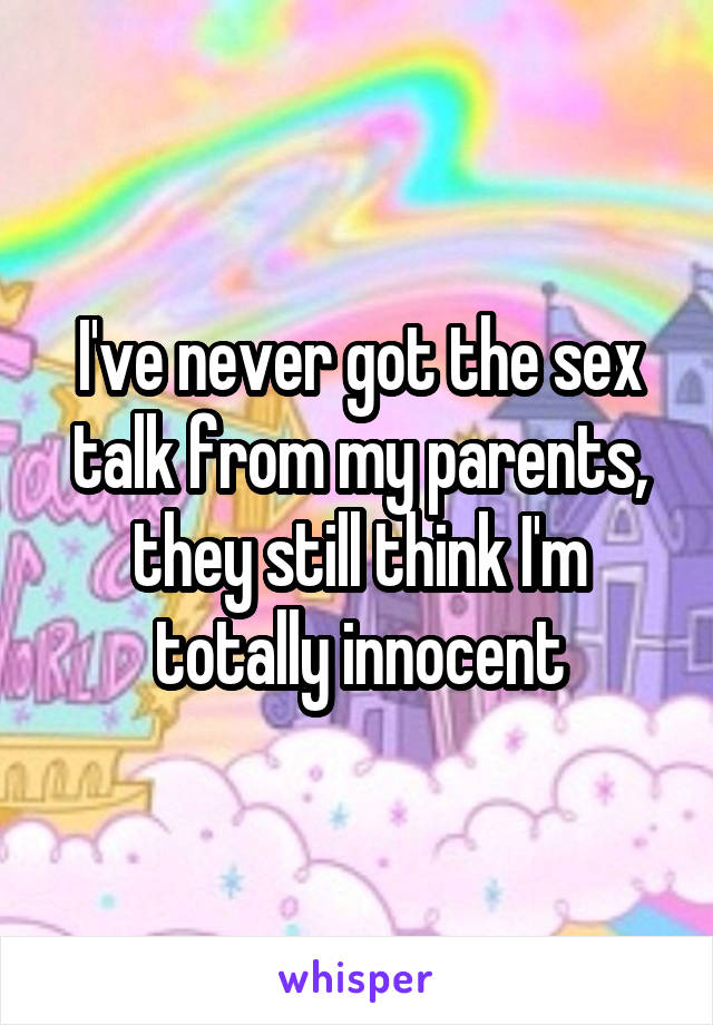 I've never got the sex talk from my parents, they still think I'm totally innocent