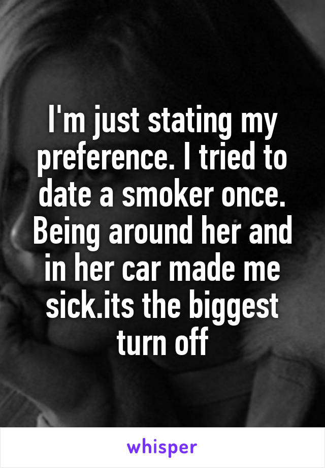 I'm just stating my preference. I tried to date a smoker once. Being around her and in her car made me sick.its the biggest turn off