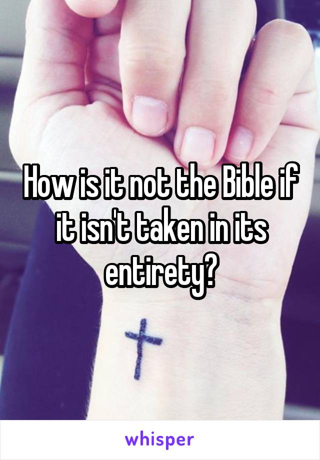 How is it not the Bible if it isn't taken in its entirety?