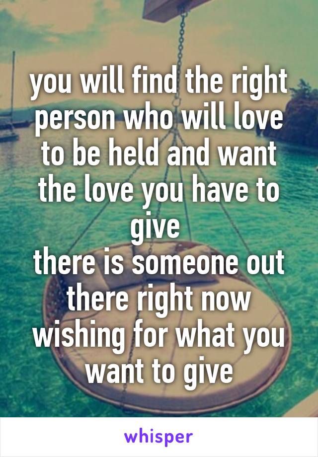 you will find the right person who will love to be held and want the love you have to give 
there is someone out there right now wishing for what you want to give