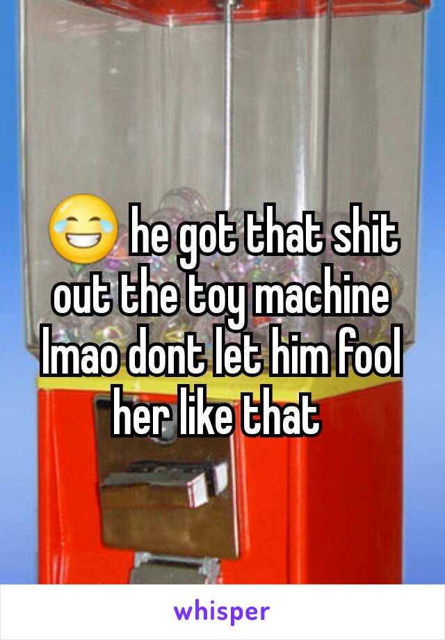 😂 he got that shit out the toy machine lmao dont let him fool her like that 