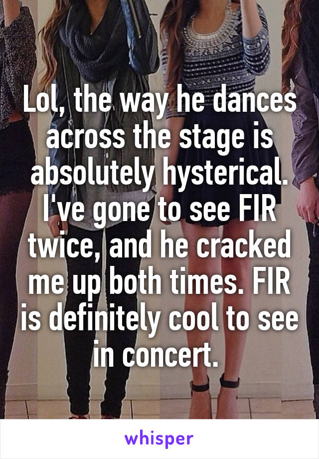 Lol, the way he dances across the stage is absolutely hysterical. I've gone to see FIR twice, and he cracked me up both times. FIR is definitely cool to see in concert. 