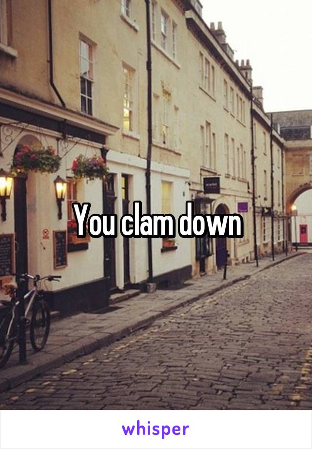 You clam down