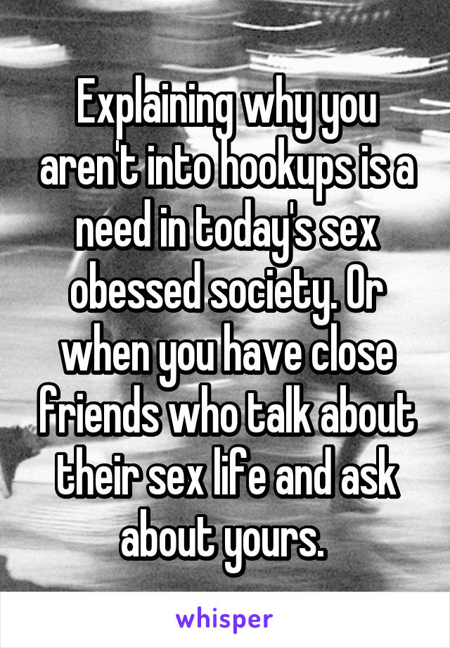 Explaining why you aren't into hookups is a need in today's sex obessed society. Or when you have close friends who talk about their sex life and ask about yours. 