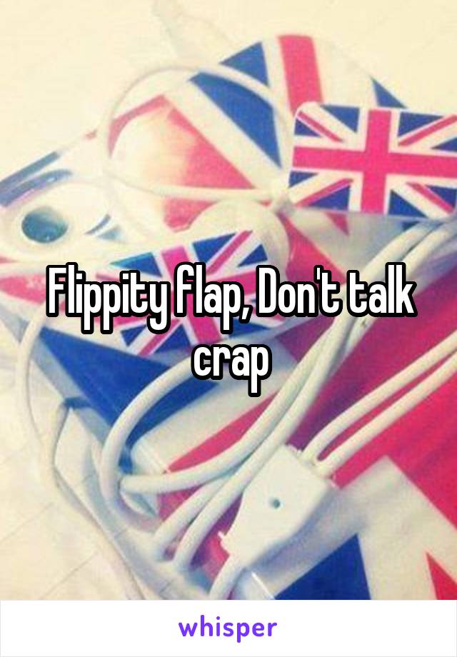 Flippity flap, Don't talk crap