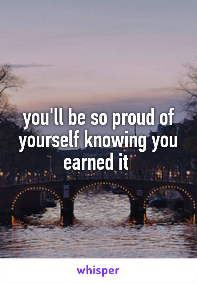 you'll be so proud of yourself knowing you earned it 