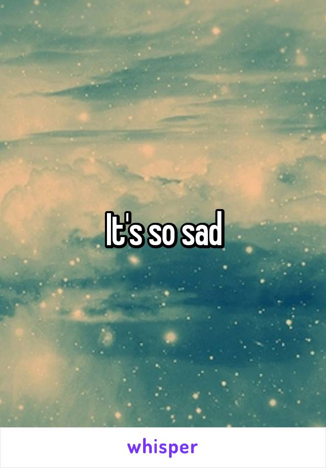 It's so sad
