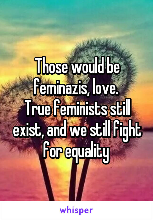 Those would be feminazis, love. 
True feminists still exist, and we still fight for equality 