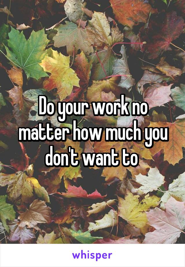 Do your work no matter how much you don't want to 