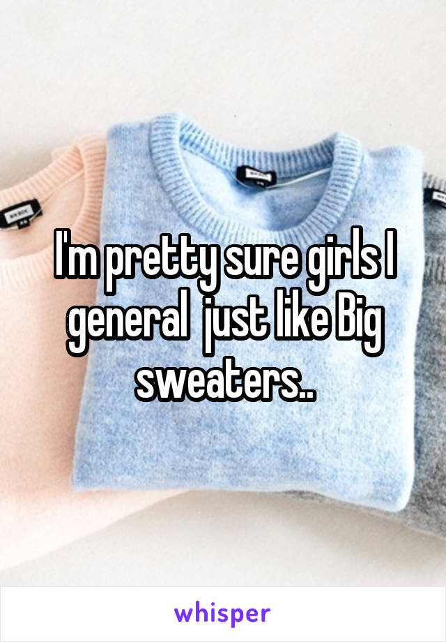 I'm pretty sure girls I general  just like Big sweaters..