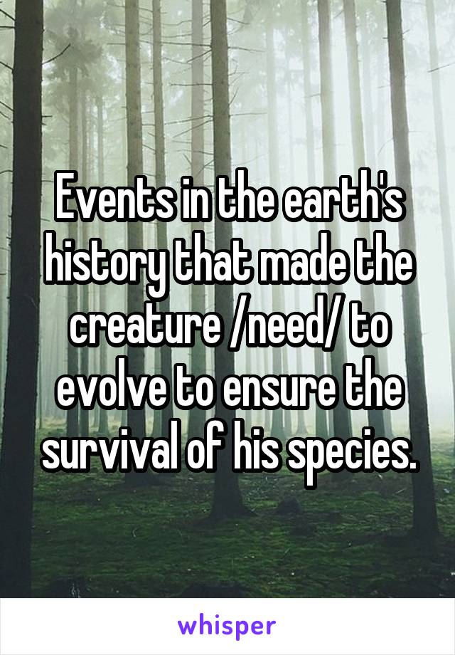 Events in the earth's history that made the creature /need/ to evolve to ensure the survival of his species.