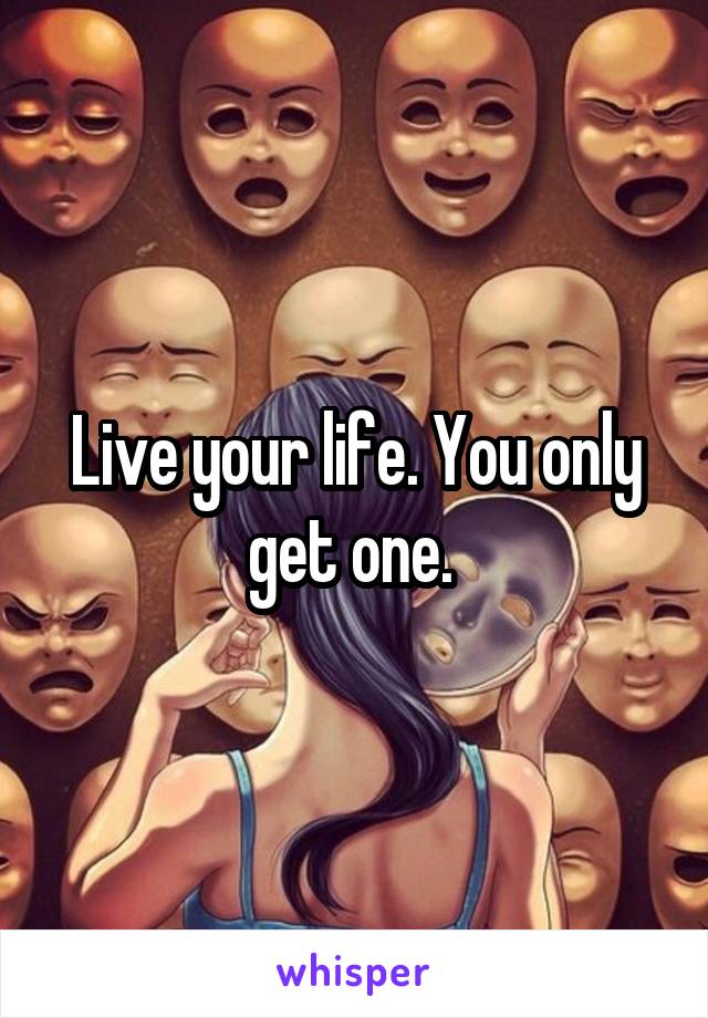 Live your life. You only get one. 