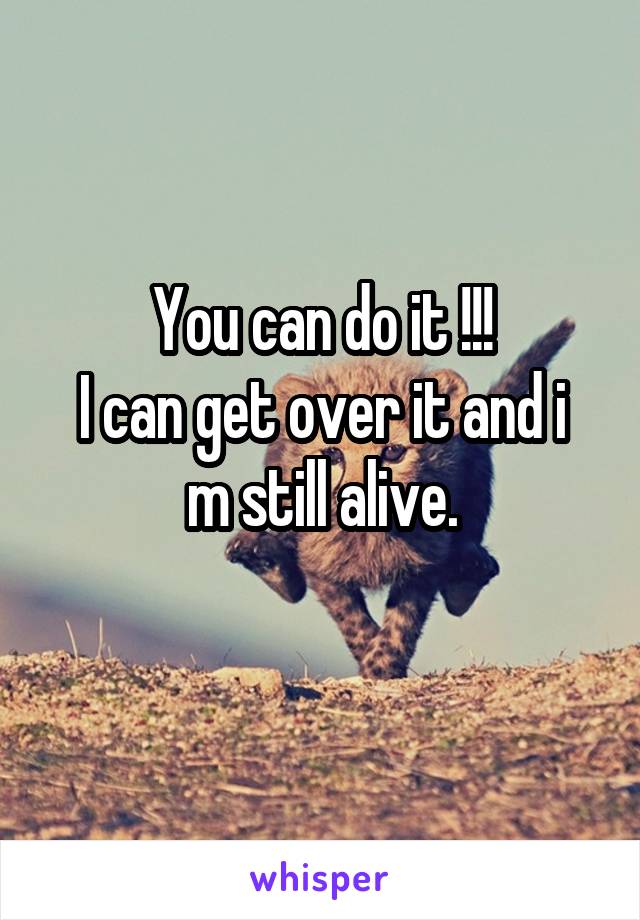 You can do it !!!
I can get over it and i m still alive.
