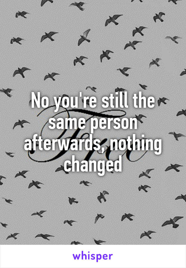 No you're still the same person afterwards, nothing changed