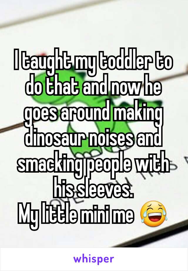 I taught my toddler to do that and now he goes around making dinosaur noises and smacking people with his sleeves.
My little mini me 😂