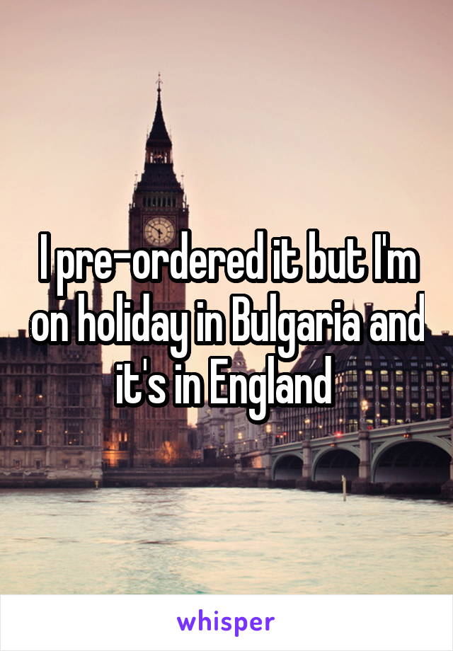 I pre-ordered it but I'm on holiday in Bulgaria and it's in England 