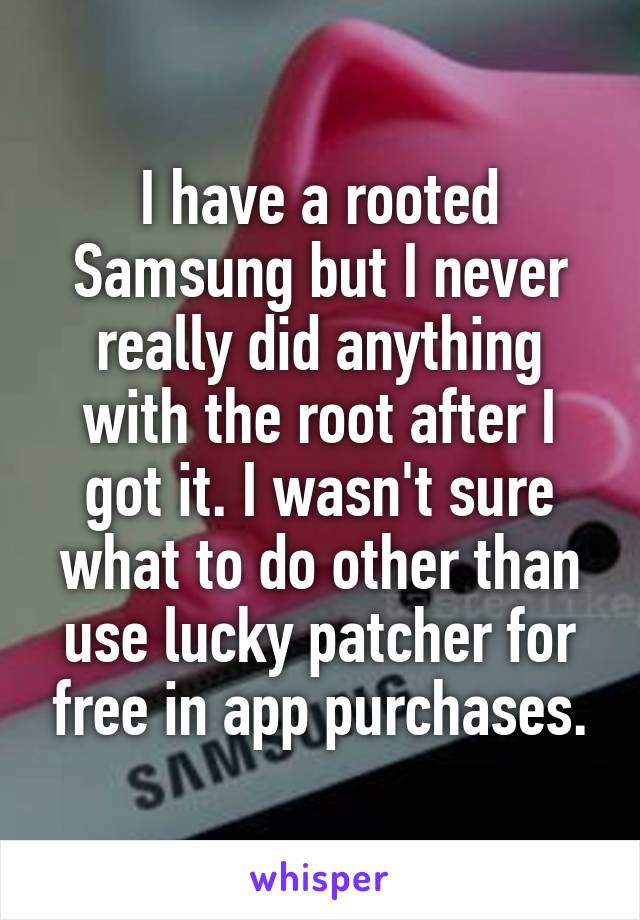 I have a rooted Samsung but I never really did anything with the root after I got it. I wasn't sure what to do other than use lucky patcher for free in app purchases.