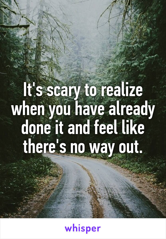 It's scary to realize when you have already done it and feel like there's no way out.