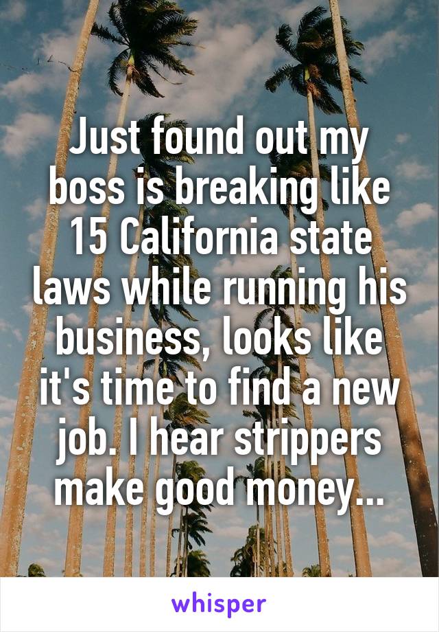 Just found out my boss is breaking like 15 California state laws while running his business, looks like it's time to find a new job. I hear strippers make good money...