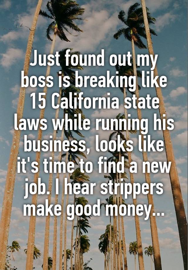 Just found out my boss is breaking like 15 California state laws while running his business, looks like it's time to find a new job. I hear strippers make good money...