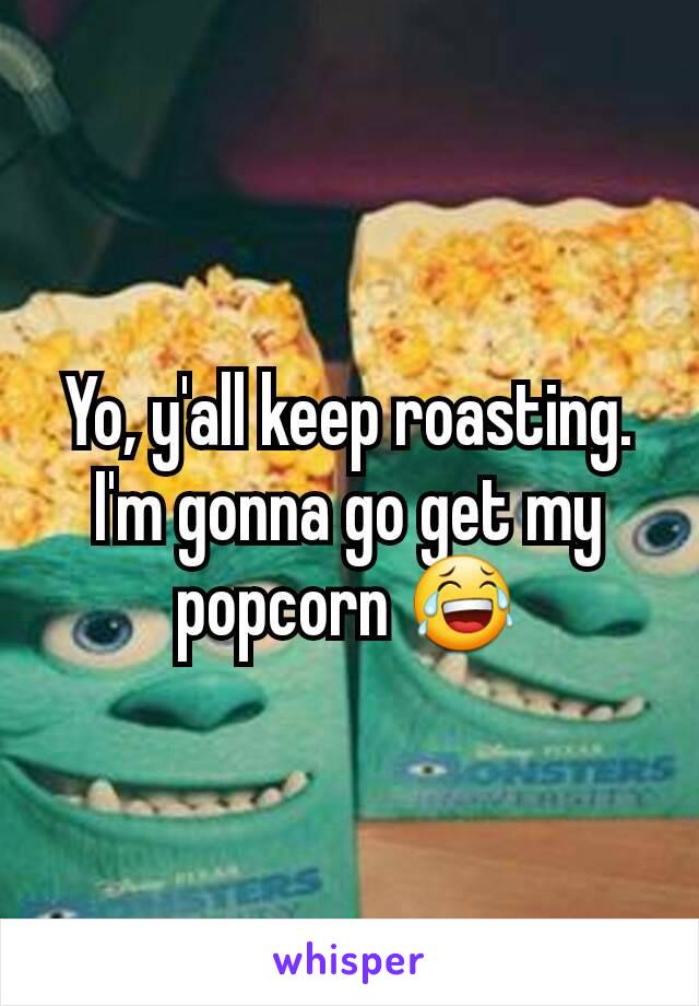 Yo, y'all keep roasting. I'm gonna go get my popcorn 😂